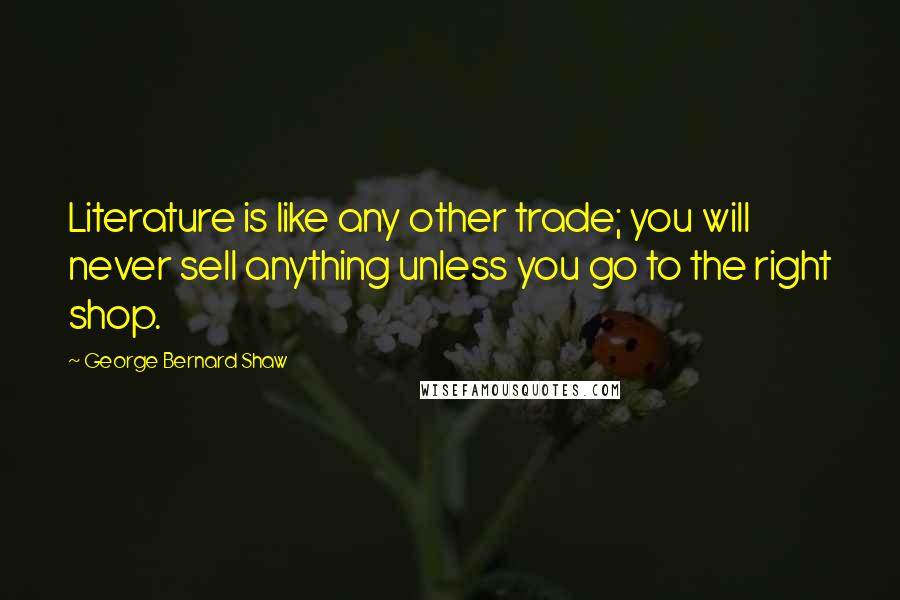 George Bernard Shaw Quotes: Literature is like any other trade; you will never sell anything unless you go to the right shop.