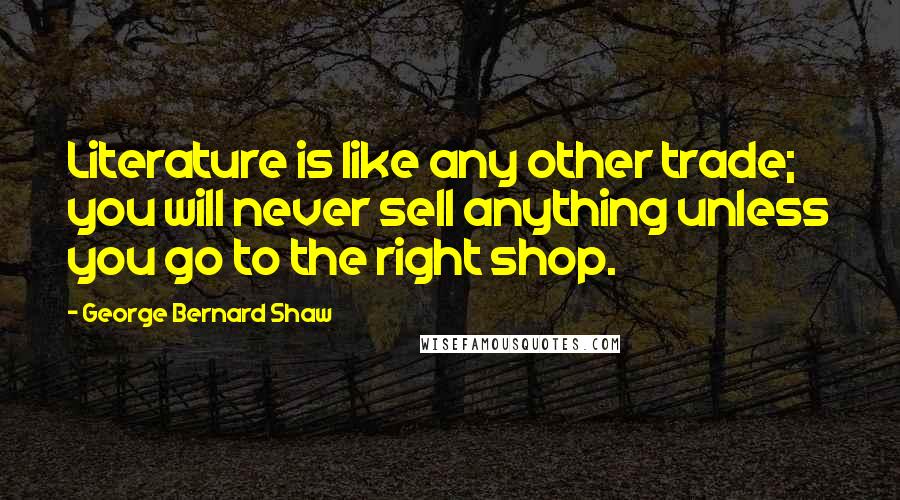 George Bernard Shaw Quotes: Literature is like any other trade; you will never sell anything unless you go to the right shop.