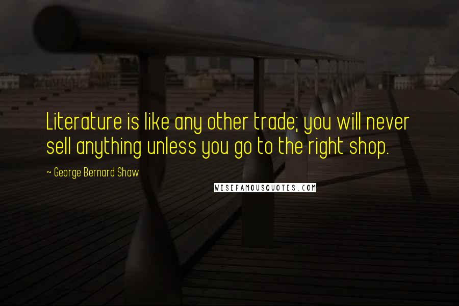 George Bernard Shaw Quotes: Literature is like any other trade; you will never sell anything unless you go to the right shop.
