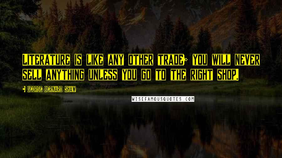 George Bernard Shaw Quotes: Literature is like any other trade; you will never sell anything unless you go to the right shop.