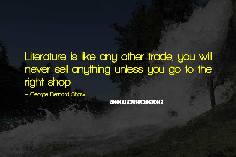 George Bernard Shaw Quotes: Literature is like any other trade; you will never sell anything unless you go to the right shop.