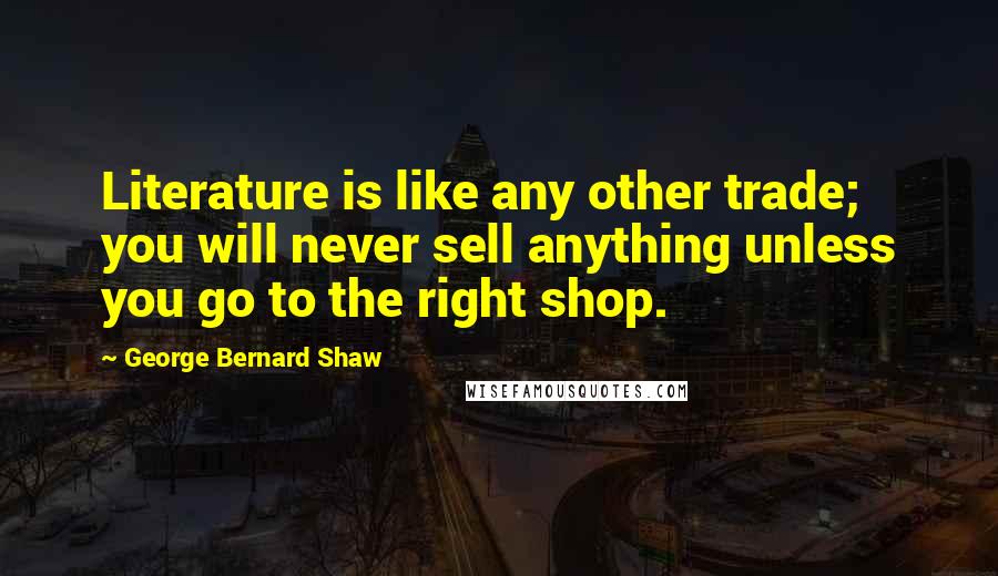 George Bernard Shaw Quotes: Literature is like any other trade; you will never sell anything unless you go to the right shop.