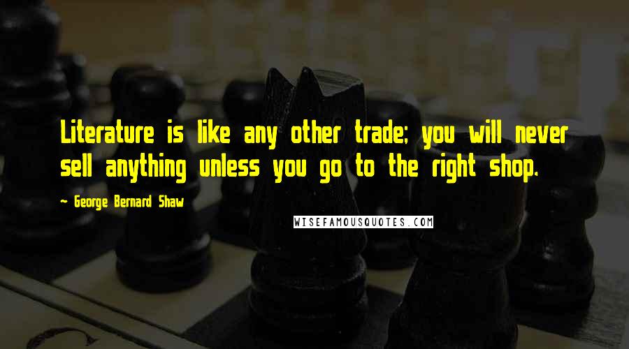 George Bernard Shaw Quotes: Literature is like any other trade; you will never sell anything unless you go to the right shop.