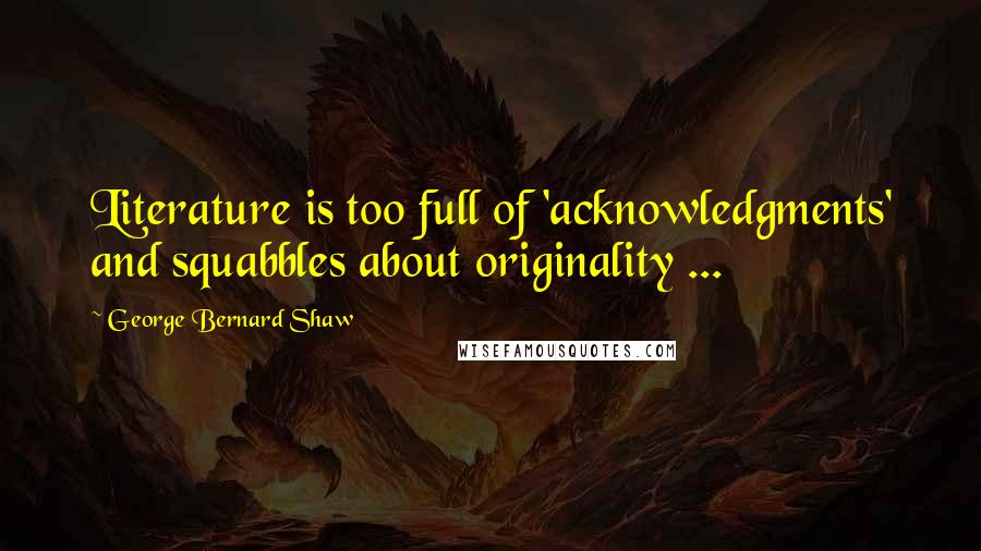 George Bernard Shaw Quotes: Literature is too full of 'acknowledgments' and squabbles about originality ...