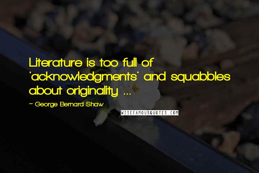 George Bernard Shaw Quotes: Literature is too full of 'acknowledgments' and squabbles about originality ...