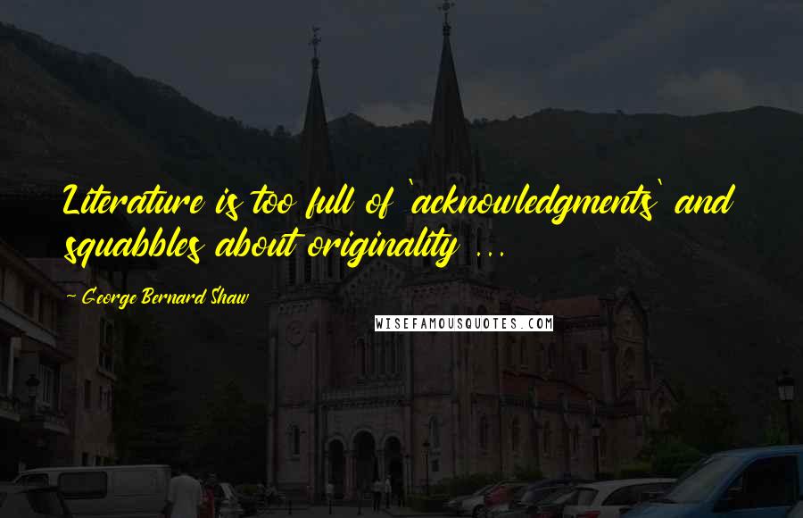 George Bernard Shaw Quotes: Literature is too full of 'acknowledgments' and squabbles about originality ...