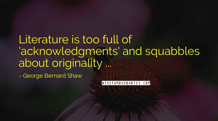 George Bernard Shaw Quotes: Literature is too full of 'acknowledgments' and squabbles about originality ...