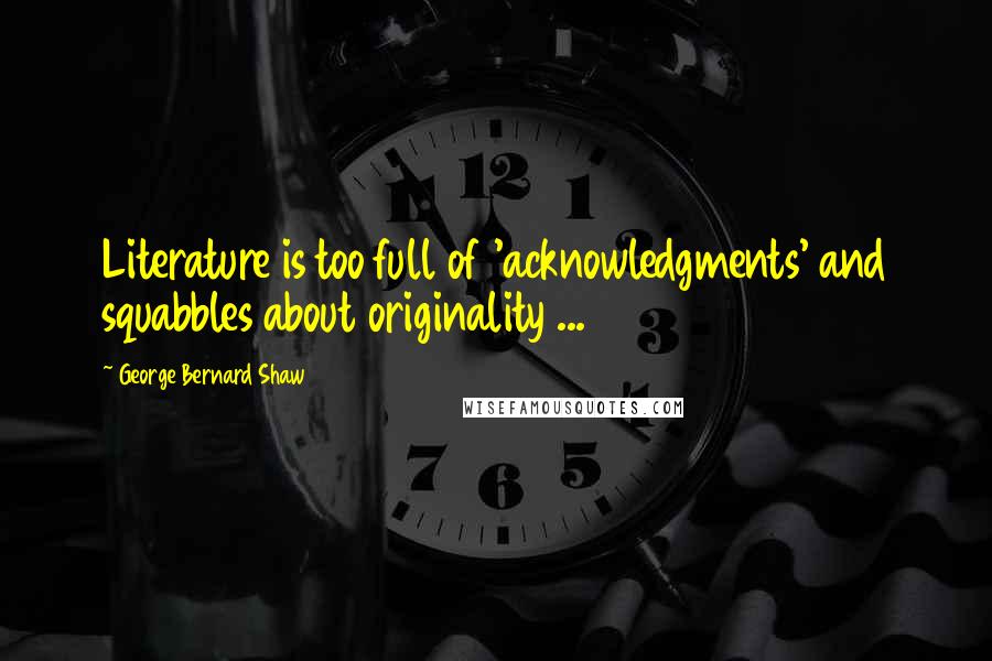 George Bernard Shaw Quotes: Literature is too full of 'acknowledgments' and squabbles about originality ...