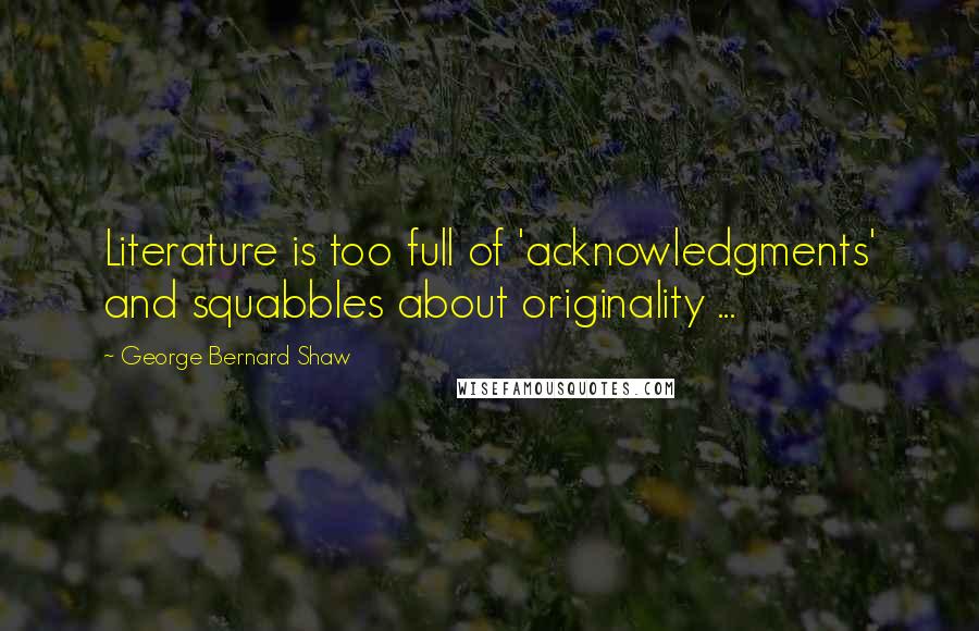 George Bernard Shaw Quotes: Literature is too full of 'acknowledgments' and squabbles about originality ...