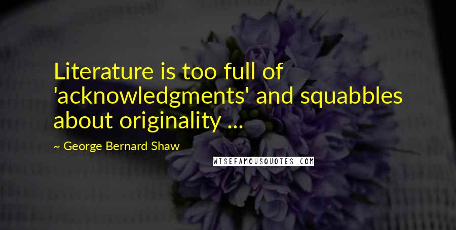 George Bernard Shaw Quotes: Literature is too full of 'acknowledgments' and squabbles about originality ...