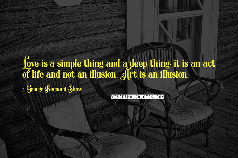 George Bernard Shaw Quotes: Love is a simple thing and a deep thing: it is an act of life and not an illusion. Art is an illusion.