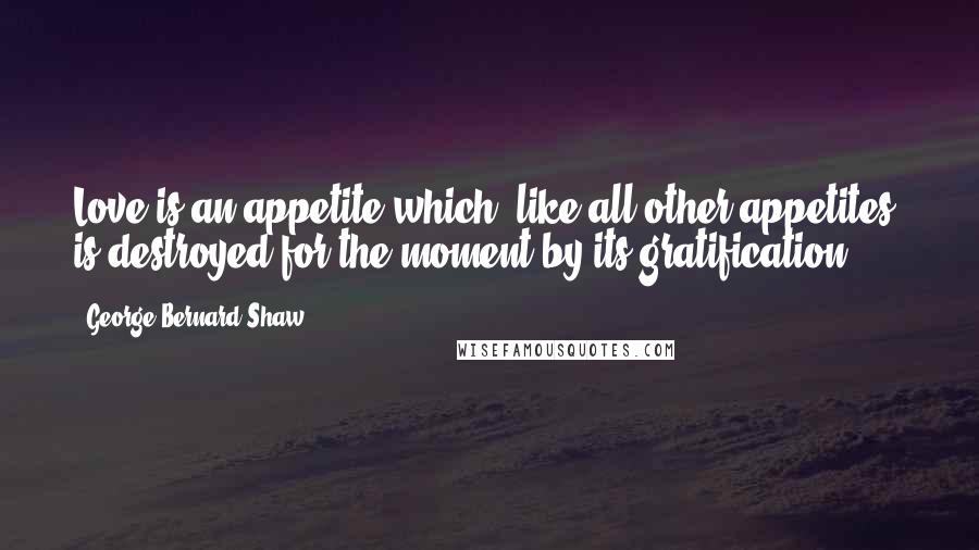 George Bernard Shaw Quotes: Love is an appetite which, like all other appetites, is destroyed for the moment by its gratification.