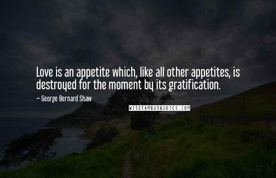 George Bernard Shaw Quotes: Love is an appetite which, like all other appetites, is destroyed for the moment by its gratification.