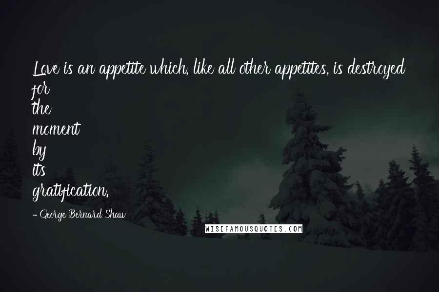 George Bernard Shaw Quotes: Love is an appetite which, like all other appetites, is destroyed for the moment by its gratification.