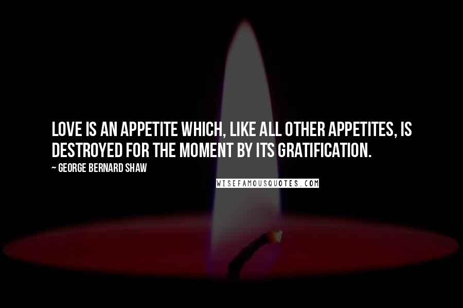 George Bernard Shaw Quotes: Love is an appetite which, like all other appetites, is destroyed for the moment by its gratification.