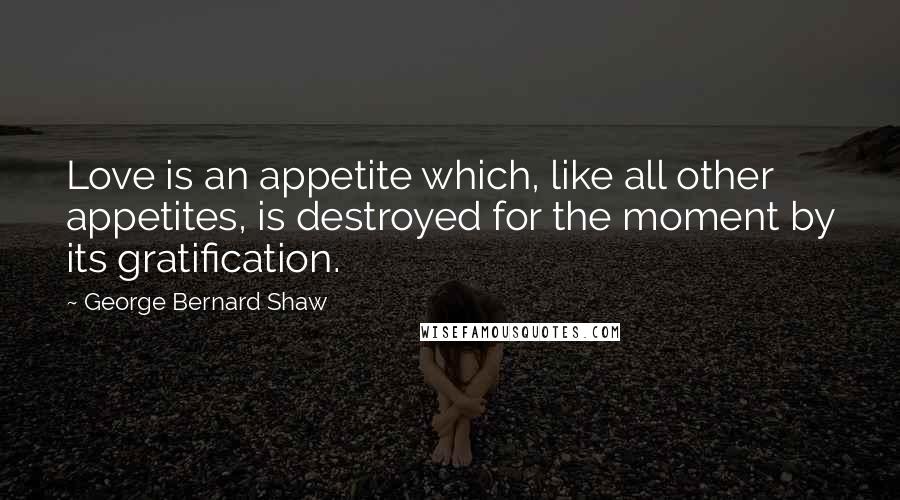 George Bernard Shaw Quotes: Love is an appetite which, like all other appetites, is destroyed for the moment by its gratification.