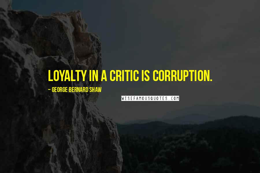George Bernard Shaw Quotes: Loyalty in a critic is corruption.
