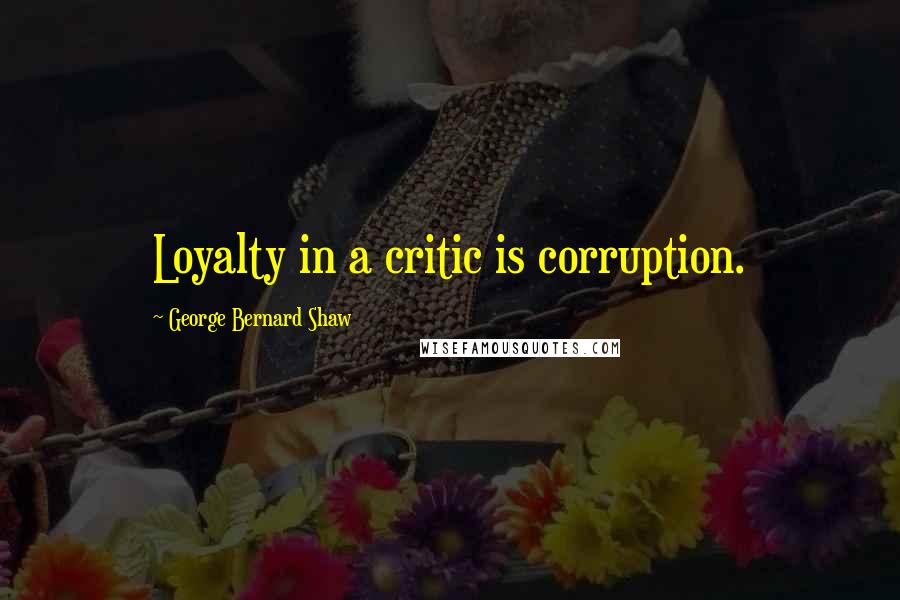 George Bernard Shaw Quotes: Loyalty in a critic is corruption.