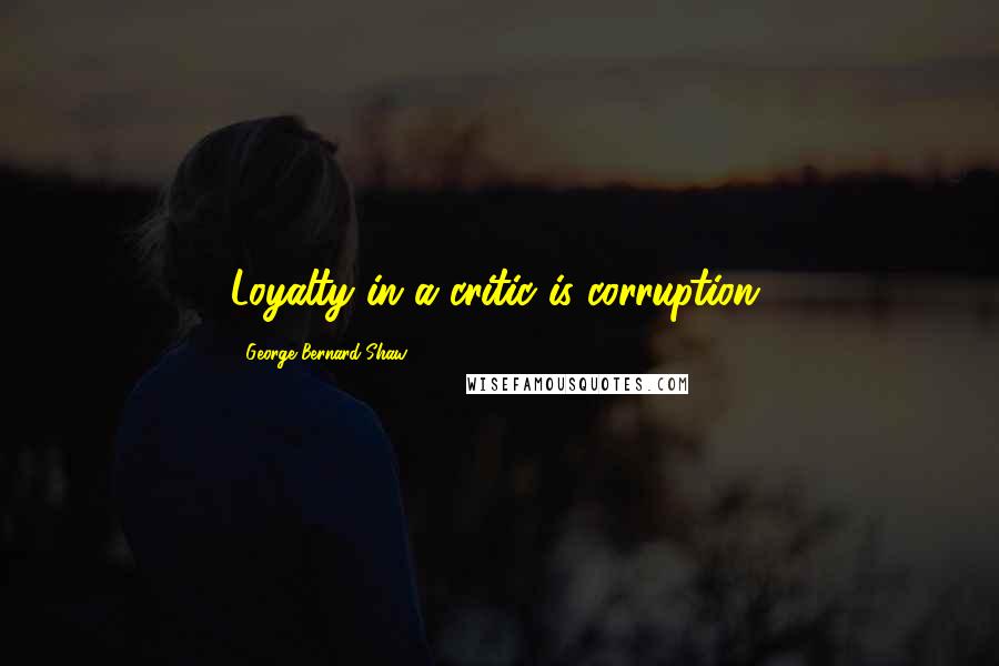 George Bernard Shaw Quotes: Loyalty in a critic is corruption.