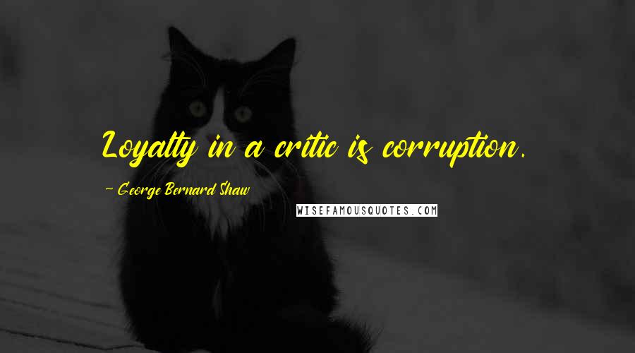 George Bernard Shaw Quotes: Loyalty in a critic is corruption.