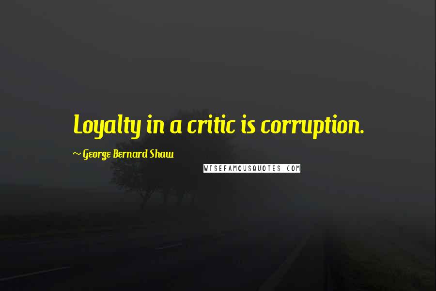 George Bernard Shaw Quotes: Loyalty in a critic is corruption.