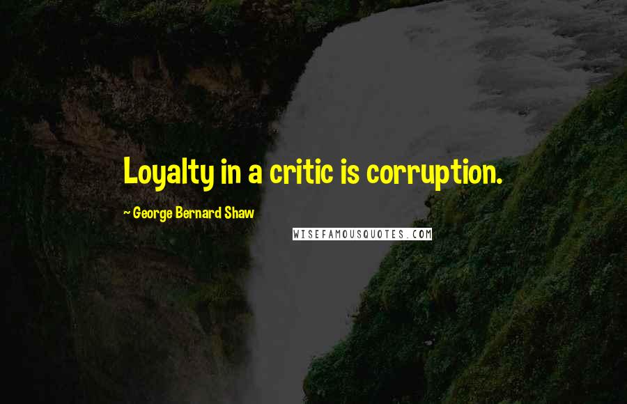 George Bernard Shaw Quotes: Loyalty in a critic is corruption.