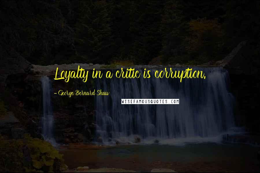 George Bernard Shaw Quotes: Loyalty in a critic is corruption.