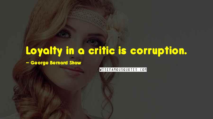 George Bernard Shaw Quotes: Loyalty in a critic is corruption.