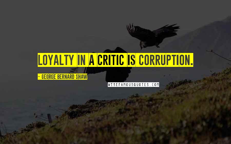 George Bernard Shaw Quotes: Loyalty in a critic is corruption.