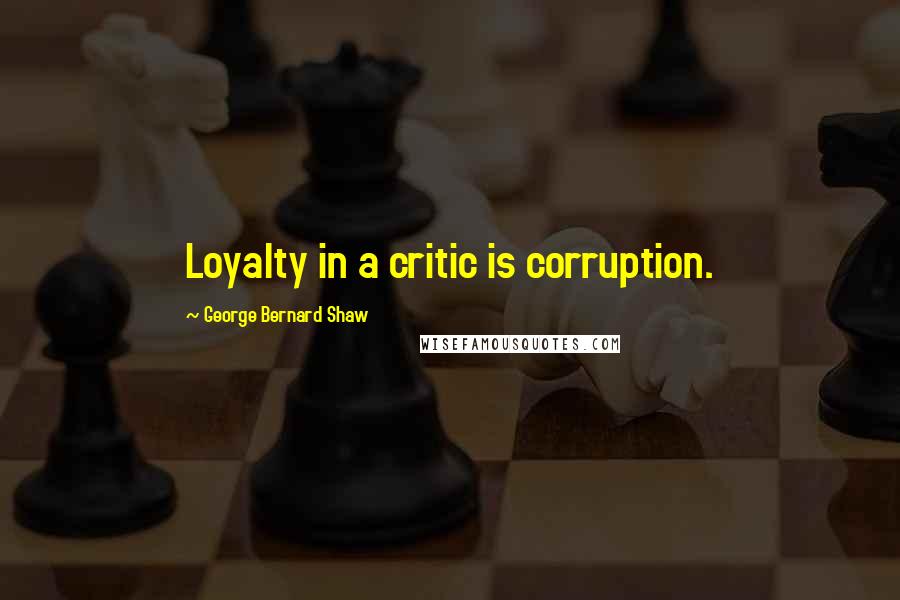 George Bernard Shaw Quotes: Loyalty in a critic is corruption.