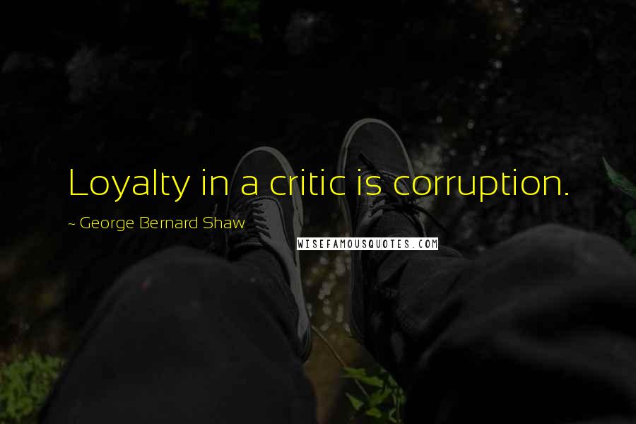 George Bernard Shaw Quotes: Loyalty in a critic is corruption.