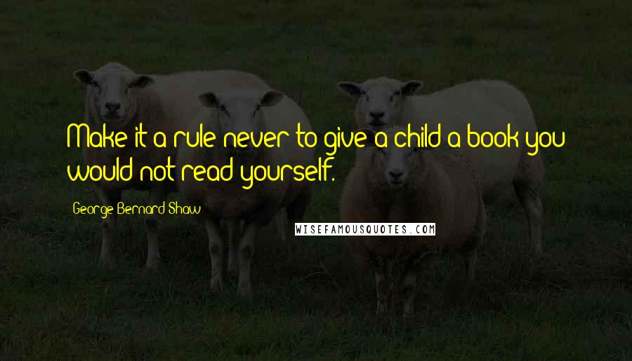 George Bernard Shaw Quotes: Make it a rule never to give a child a book you would not read yourself.