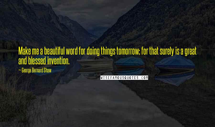 George Bernard Shaw Quotes: Make me a beautiful word for doing things tomorrow; for that surely is a great and blessed invention.