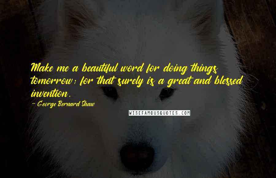 George Bernard Shaw Quotes: Make me a beautiful word for doing things tomorrow; for that surely is a great and blessed invention.