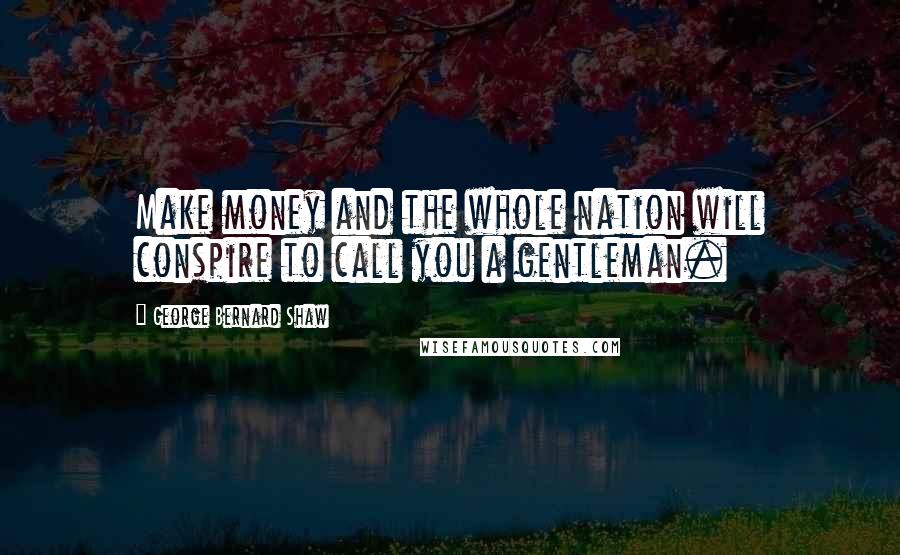 George Bernard Shaw Quotes: Make money and the whole nation will conspire to call you a gentleman.