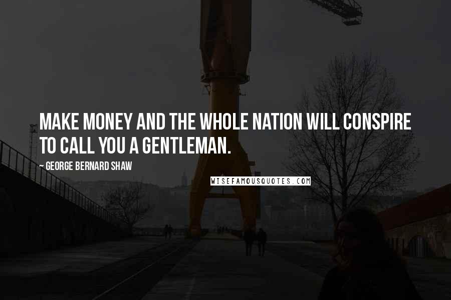 George Bernard Shaw Quotes: Make money and the whole nation will conspire to call you a gentleman.