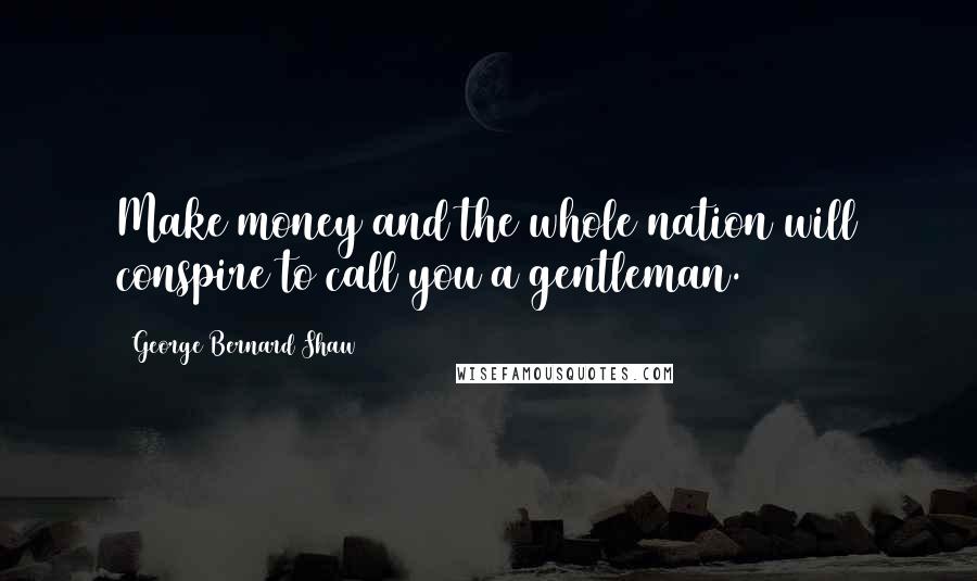 George Bernard Shaw Quotes: Make money and the whole nation will conspire to call you a gentleman.