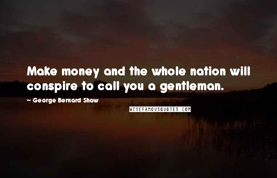 George Bernard Shaw Quotes: Make money and the whole nation will conspire to call you a gentleman.