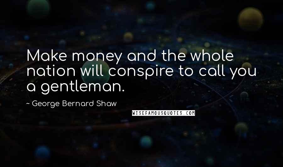 George Bernard Shaw Quotes: Make money and the whole nation will conspire to call you a gentleman.