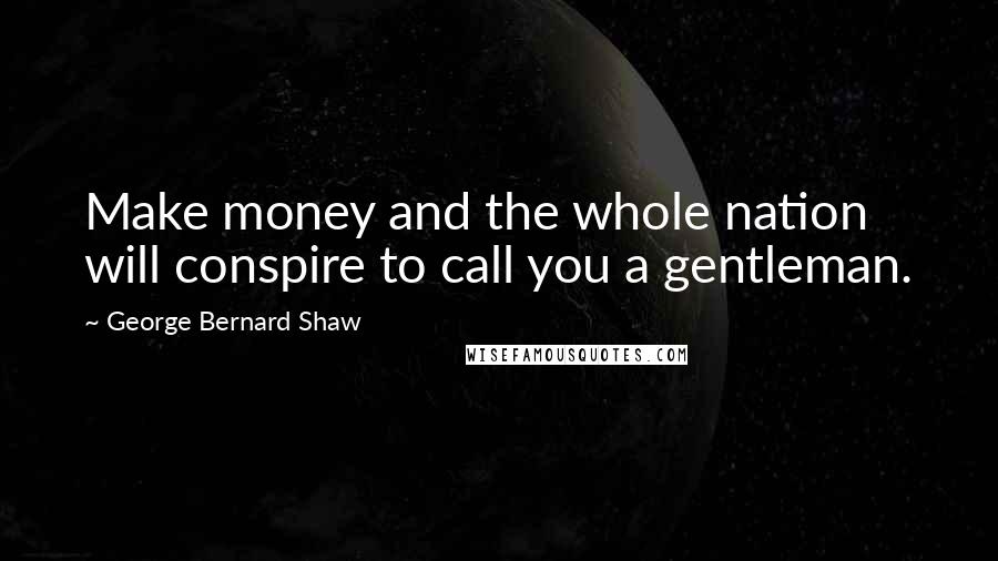 George Bernard Shaw Quotes: Make money and the whole nation will conspire to call you a gentleman.