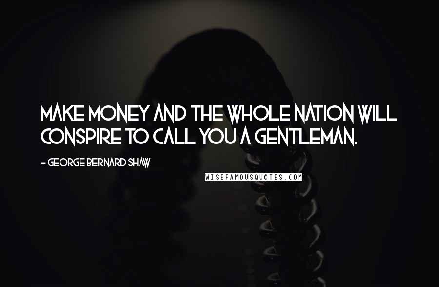 George Bernard Shaw Quotes: Make money and the whole nation will conspire to call you a gentleman.