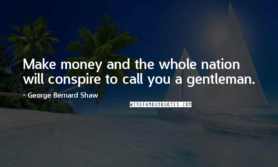 George Bernard Shaw Quotes: Make money and the whole nation will conspire to call you a gentleman.