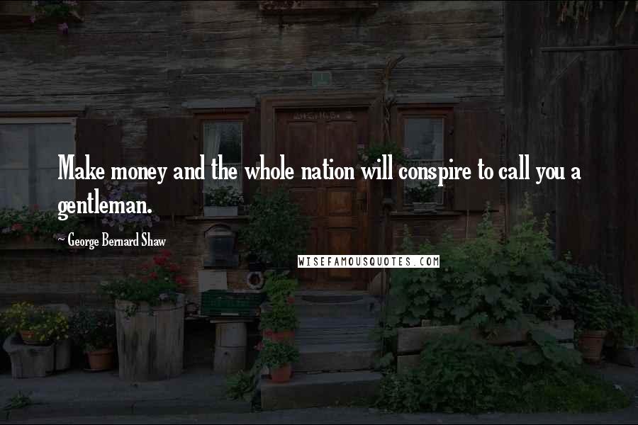 George Bernard Shaw Quotes: Make money and the whole nation will conspire to call you a gentleman.