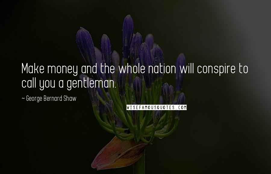 George Bernard Shaw Quotes: Make money and the whole nation will conspire to call you a gentleman.
