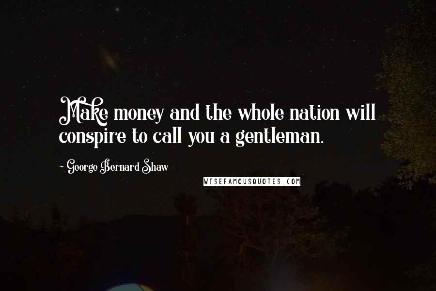 George Bernard Shaw Quotes: Make money and the whole nation will conspire to call you a gentleman.