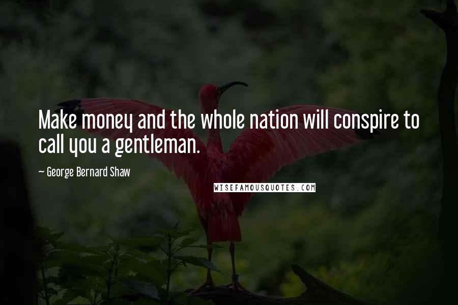George Bernard Shaw Quotes: Make money and the whole nation will conspire to call you a gentleman.