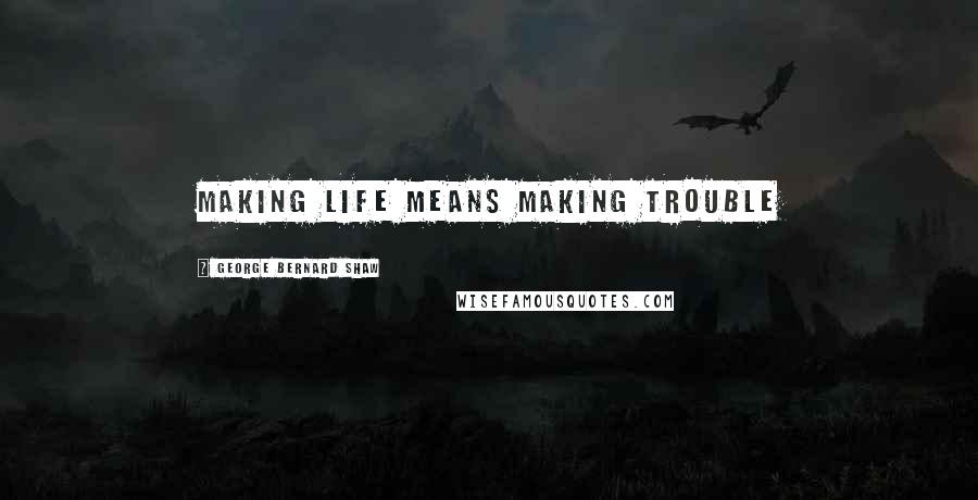 George Bernard Shaw Quotes: Making Life means making trouble