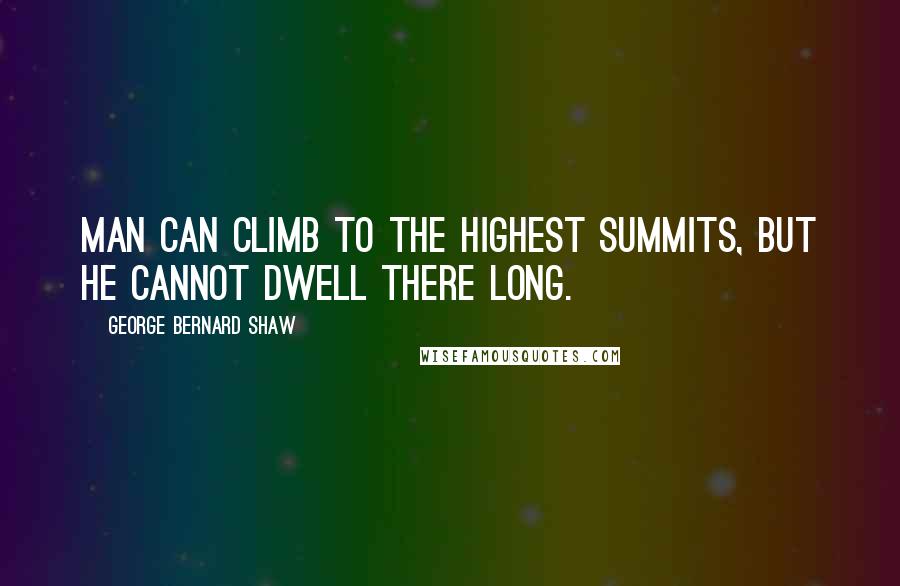 George Bernard Shaw Quotes: Man can climb to the highest summits, but he cannot dwell there long.