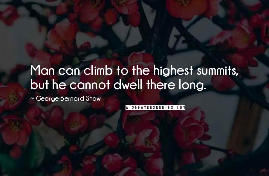 George Bernard Shaw Quotes: Man can climb to the highest summits, but he cannot dwell there long.
