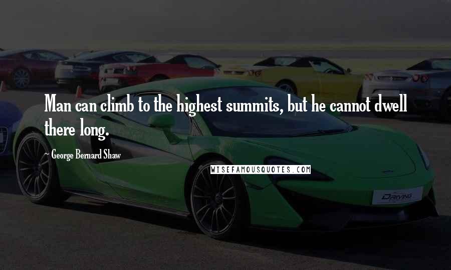 George Bernard Shaw Quotes: Man can climb to the highest summits, but he cannot dwell there long.